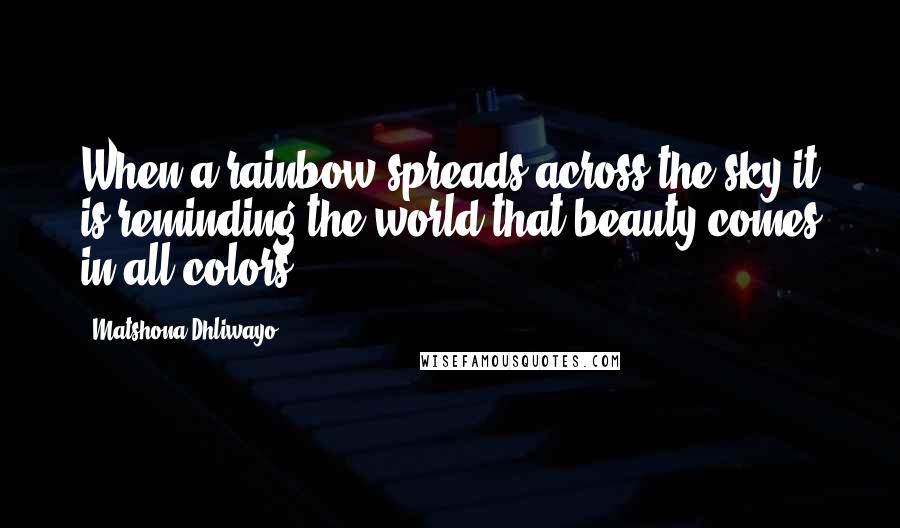 Matshona Dhliwayo Quotes: When a rainbow spreads across the sky it is reminding the world that beauty comes in all colors.