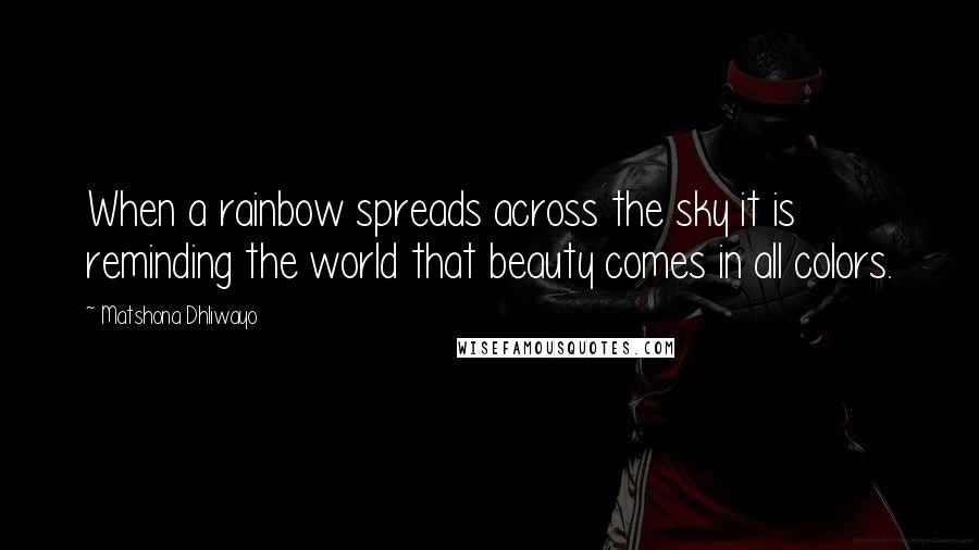 Matshona Dhliwayo Quotes: When a rainbow spreads across the sky it is reminding the world that beauty comes in all colors.