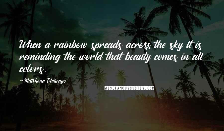 Matshona Dhliwayo Quotes: When a rainbow spreads across the sky it is reminding the world that beauty comes in all colors.