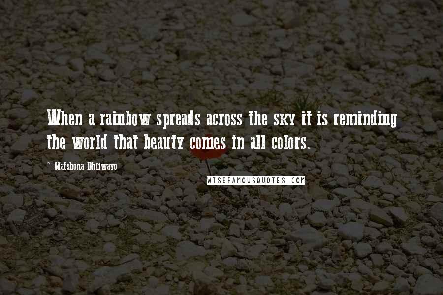 Matshona Dhliwayo Quotes: When a rainbow spreads across the sky it is reminding the world that beauty comes in all colors.