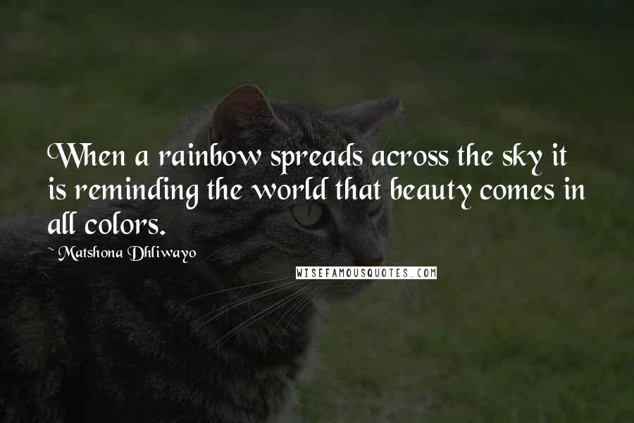 Matshona Dhliwayo Quotes: When a rainbow spreads across the sky it is reminding the world that beauty comes in all colors.