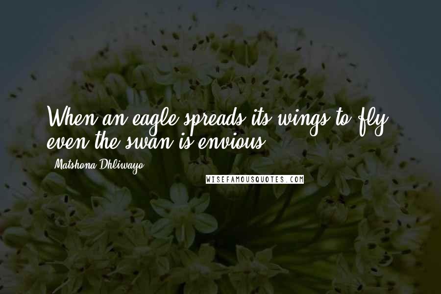 Matshona Dhliwayo Quotes: When an eagle spreads its wings to fly, even the swan is envious.