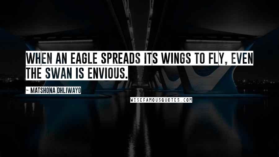 Matshona Dhliwayo Quotes: When an eagle spreads its wings to fly, even the swan is envious.