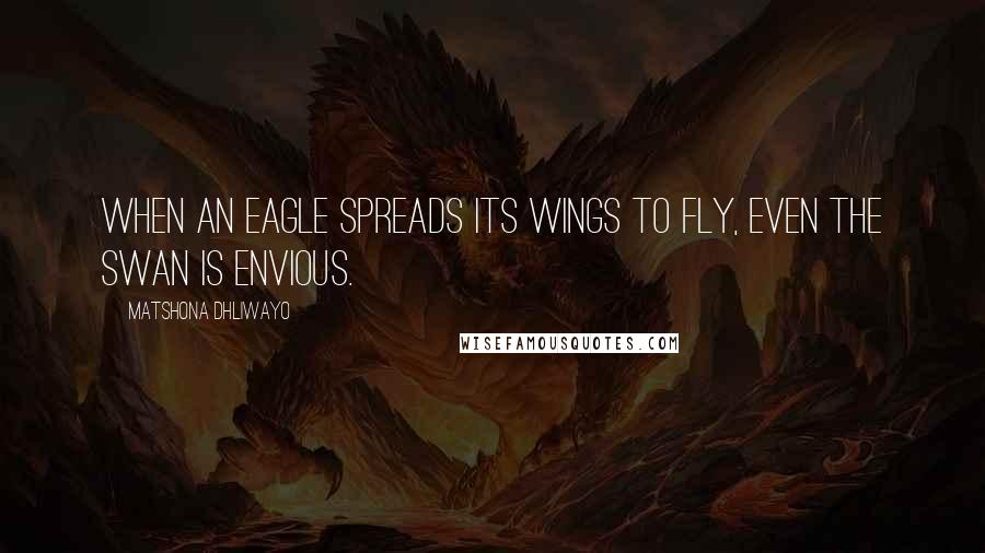 Matshona Dhliwayo Quotes: When an eagle spreads its wings to fly, even the swan is envious.