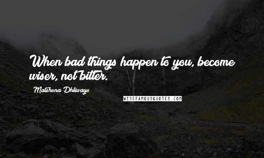 Matshona Dhliwayo Quotes: When bad things happen to you, become wiser, not bitter.