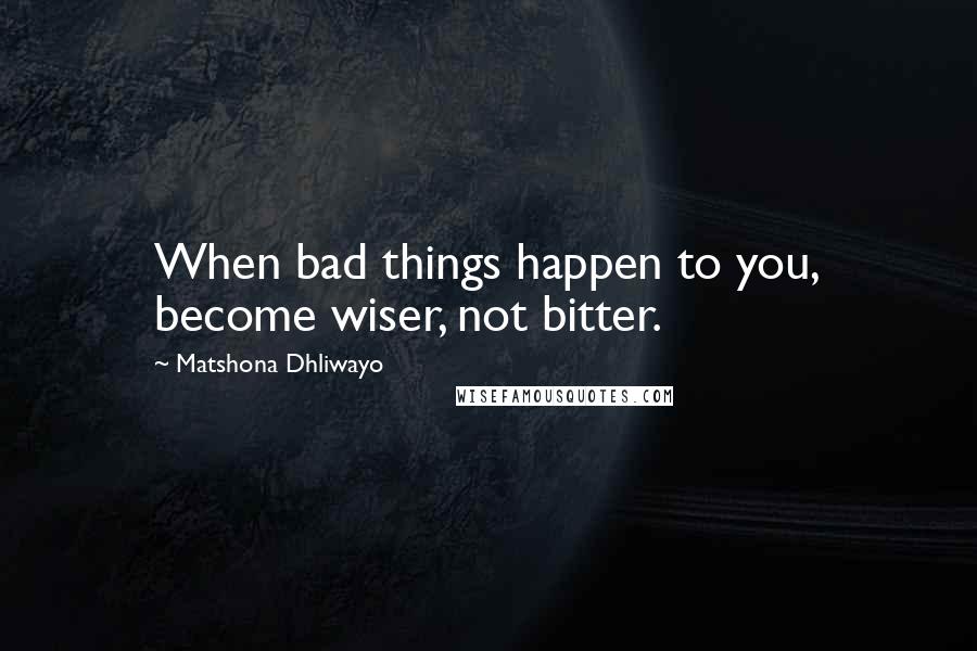 Matshona Dhliwayo Quotes: When bad things happen to you, become wiser, not bitter.