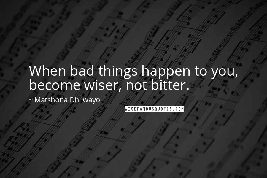 Matshona Dhliwayo Quotes: When bad things happen to you, become wiser, not bitter.