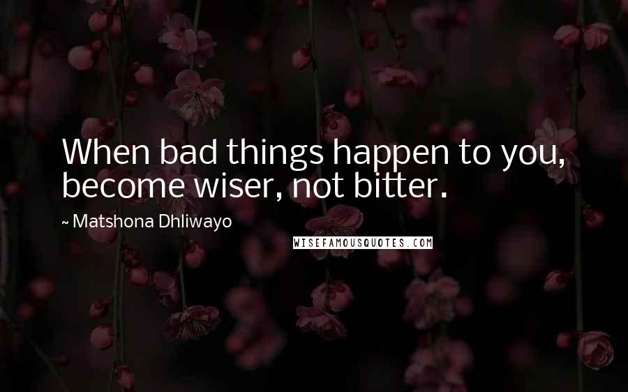 Matshona Dhliwayo Quotes: When bad things happen to you, become wiser, not bitter.