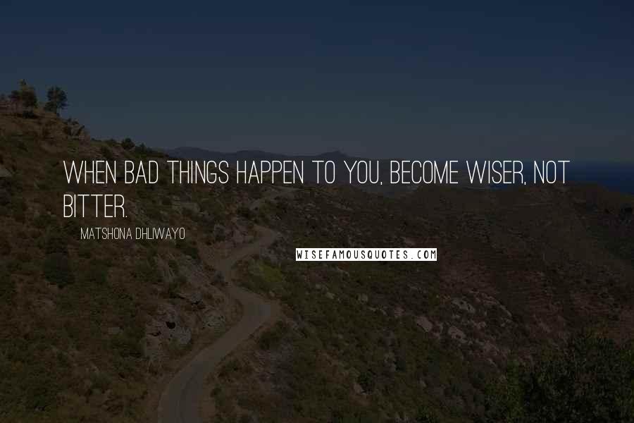 Matshona Dhliwayo Quotes: When bad things happen to you, become wiser, not bitter.