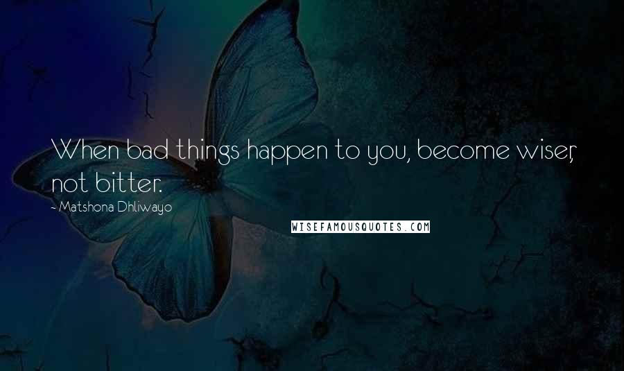 Matshona Dhliwayo Quotes: When bad things happen to you, become wiser, not bitter.