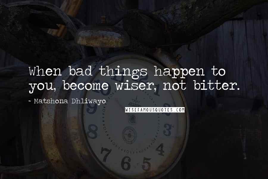 Matshona Dhliwayo Quotes: When bad things happen to you, become wiser, not bitter.