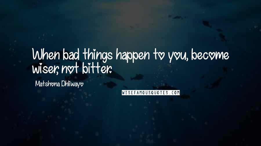 Matshona Dhliwayo Quotes: When bad things happen to you, become wiser, not bitter.