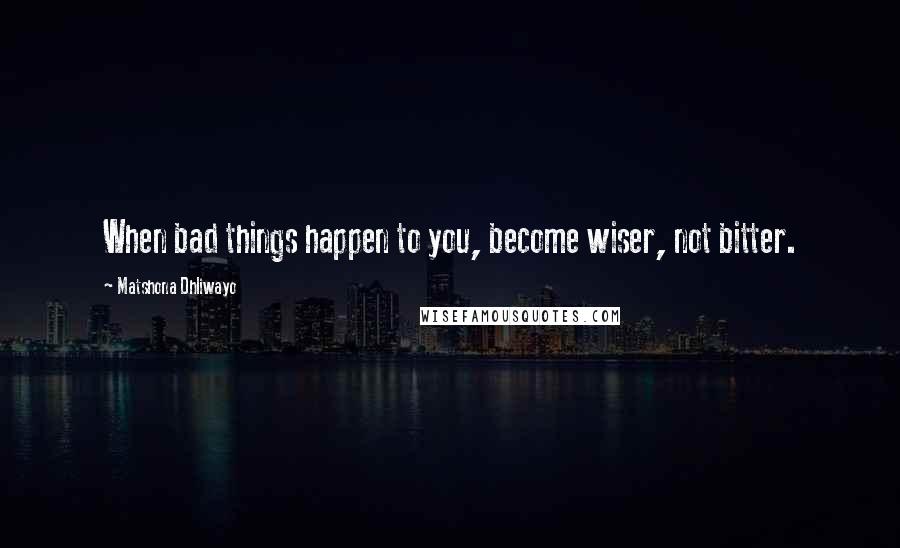 Matshona Dhliwayo Quotes: When bad things happen to you, become wiser, not bitter.