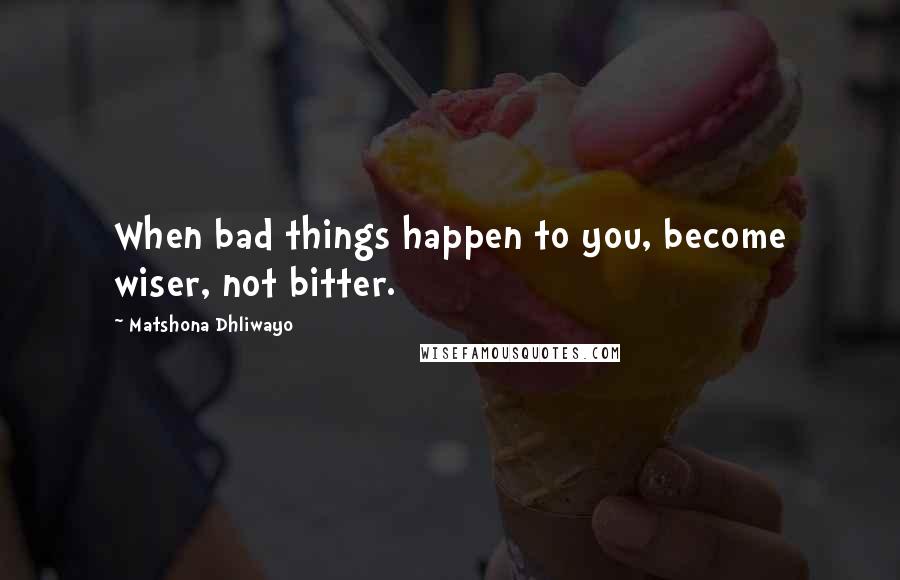 Matshona Dhliwayo Quotes: When bad things happen to you, become wiser, not bitter.