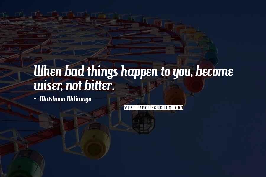 Matshona Dhliwayo Quotes: When bad things happen to you, become wiser, not bitter.