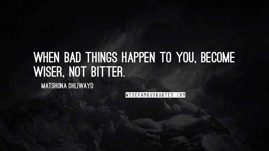 Matshona Dhliwayo Quotes: When bad things happen to you, become wiser, not bitter.