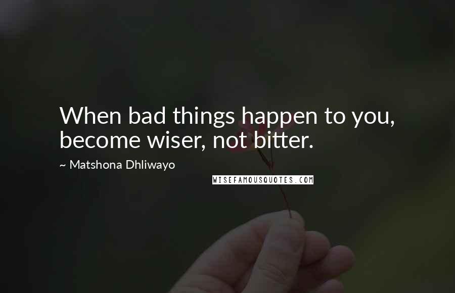 Matshona Dhliwayo Quotes: When bad things happen to you, become wiser, not bitter.