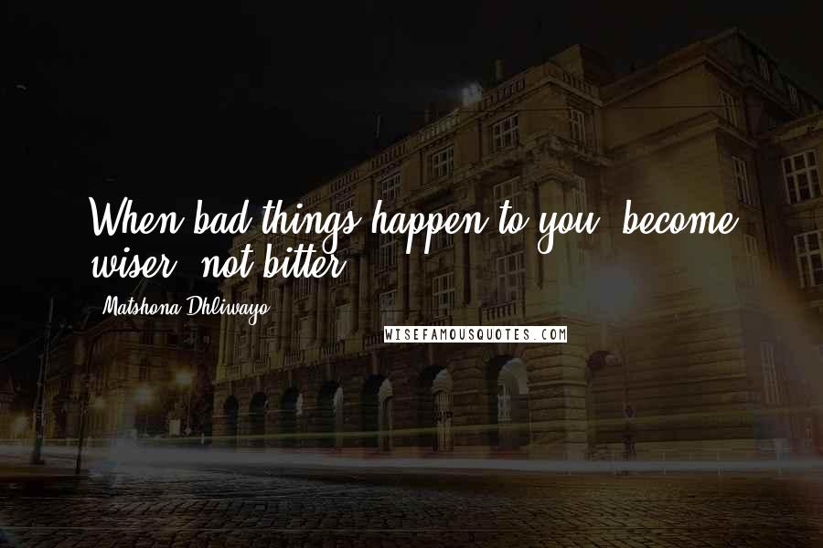 Matshona Dhliwayo Quotes: When bad things happen to you, become wiser, not bitter.