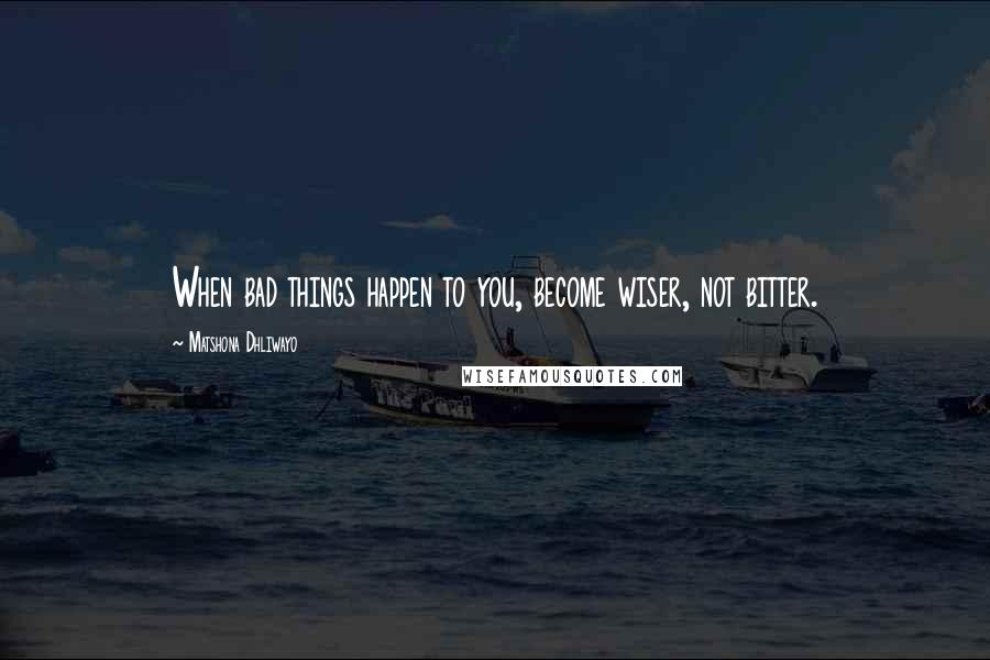 Matshona Dhliwayo Quotes: When bad things happen to you, become wiser, not bitter.