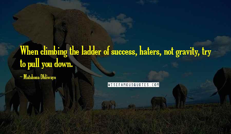 Matshona Dhliwayo Quotes: When climbing the ladder of success, haters, not gravity, try to pull you down.