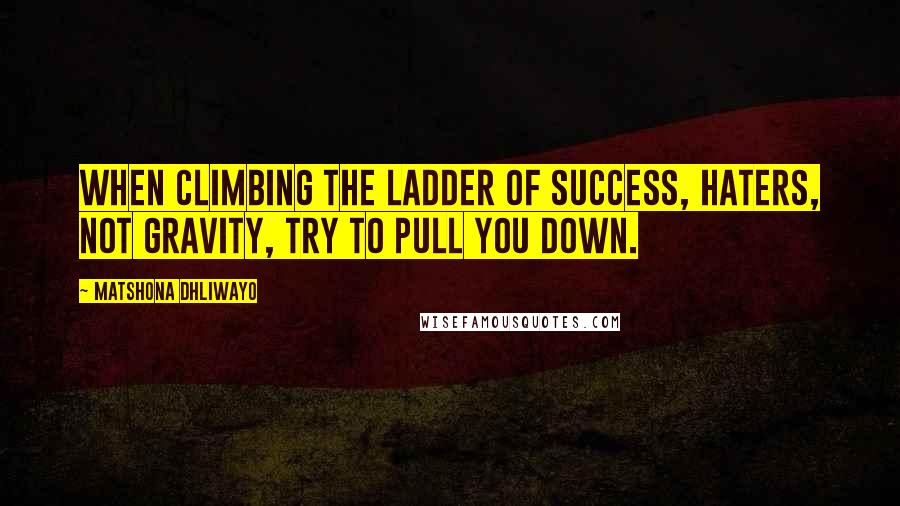 Matshona Dhliwayo Quotes: When climbing the ladder of success, haters, not gravity, try to pull you down.