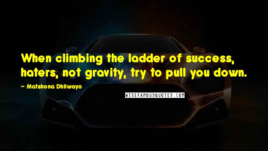 Matshona Dhliwayo Quotes: When climbing the ladder of success, haters, not gravity, try to pull you down.