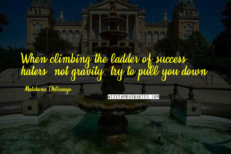 Matshona Dhliwayo Quotes: When climbing the ladder of success, haters, not gravity, try to pull you down.