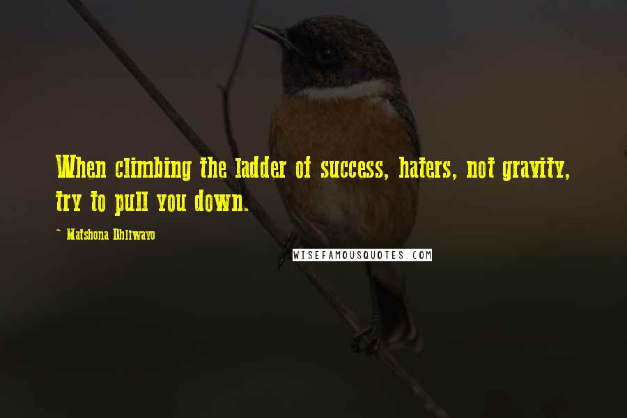 Matshona Dhliwayo Quotes: When climbing the ladder of success, haters, not gravity, try to pull you down.