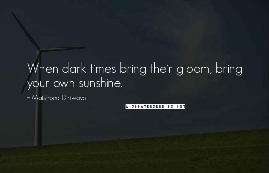 Matshona Dhliwayo Quotes: When dark times bring their gloom, bring your own sunshine.