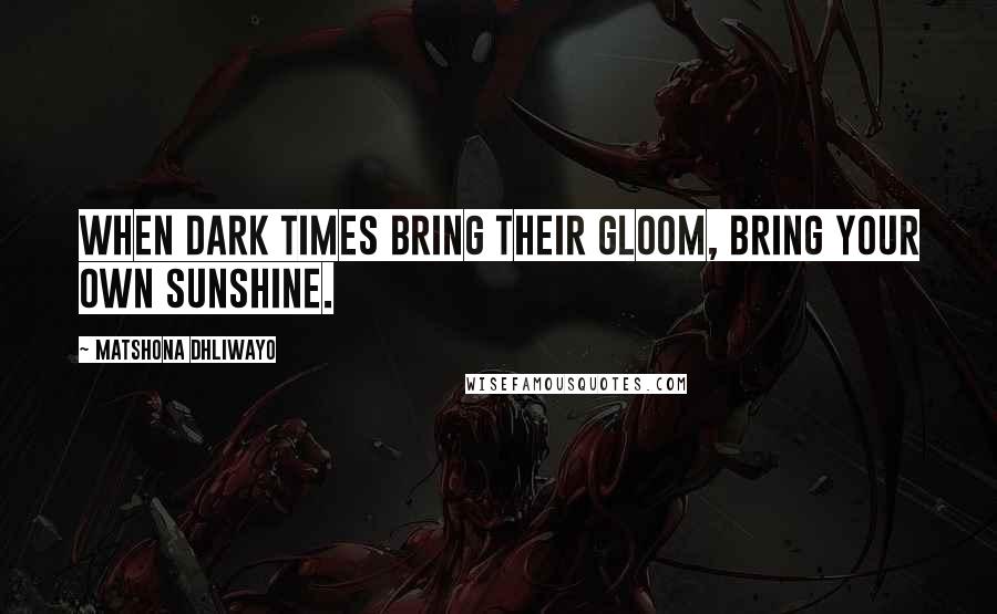 Matshona Dhliwayo Quotes: When dark times bring their gloom, bring your own sunshine.