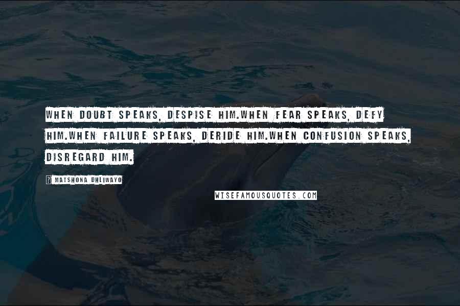 Matshona Dhliwayo Quotes: When doubt speaks, despise him.When fear speaks, defy him.When failure speaks, deride him.When confusion speaks, disregard him.