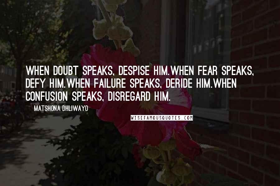 Matshona Dhliwayo Quotes: When doubt speaks, despise him.When fear speaks, defy him.When failure speaks, deride him.When confusion speaks, disregard him.