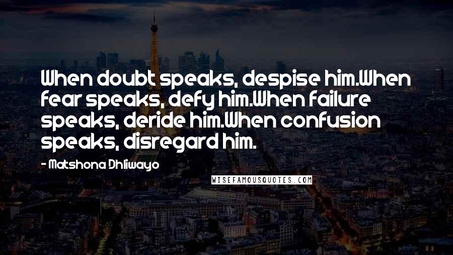 Matshona Dhliwayo Quotes: When doubt speaks, despise him.When fear speaks, defy him.When failure speaks, deride him.When confusion speaks, disregard him.