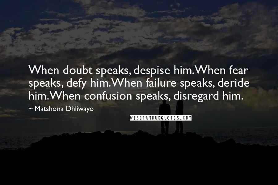 Matshona Dhliwayo Quotes: When doubt speaks, despise him.When fear speaks, defy him.When failure speaks, deride him.When confusion speaks, disregard him.