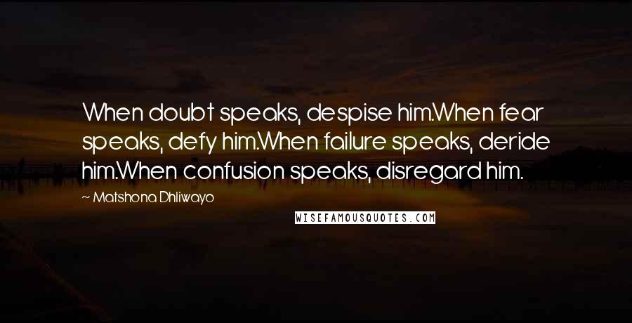 Matshona Dhliwayo Quotes: When doubt speaks, despise him.When fear speaks, defy him.When failure speaks, deride him.When confusion speaks, disregard him.