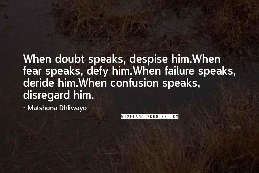 Matshona Dhliwayo Quotes: When doubt speaks, despise him.When fear speaks, defy him.When failure speaks, deride him.When confusion speaks, disregard him.