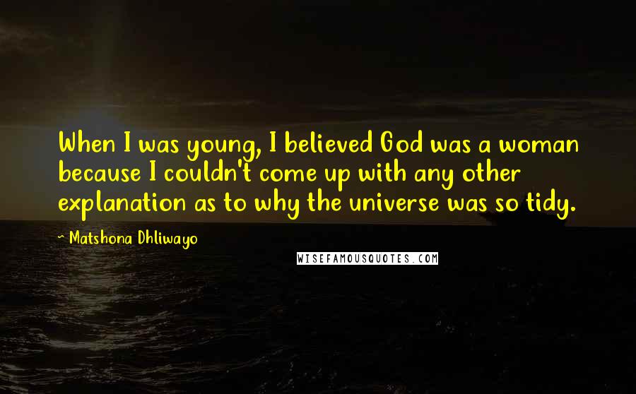 Matshona Dhliwayo Quotes: When I was young, I believed God was a woman because I couldn't come up with any other explanation as to why the universe was so tidy.