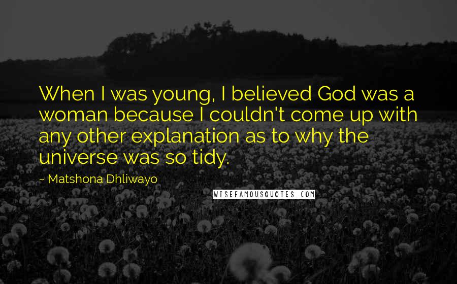 Matshona Dhliwayo Quotes: When I was young, I believed God was a woman because I couldn't come up with any other explanation as to why the universe was so tidy.