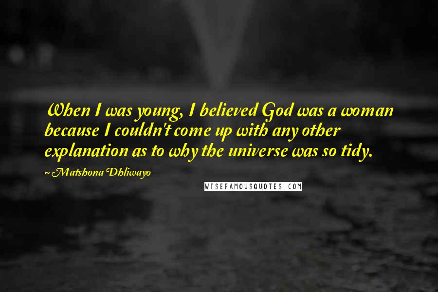 Matshona Dhliwayo Quotes: When I was young, I believed God was a woman because I couldn't come up with any other explanation as to why the universe was so tidy.