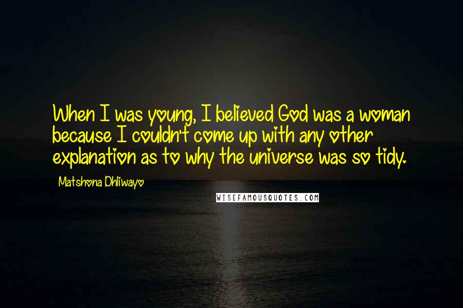 Matshona Dhliwayo Quotes: When I was young, I believed God was a woman because I couldn't come up with any other explanation as to why the universe was so tidy.