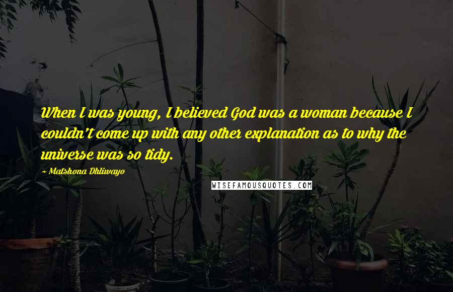 Matshona Dhliwayo Quotes: When I was young, I believed God was a woman because I couldn't come up with any other explanation as to why the universe was so tidy.