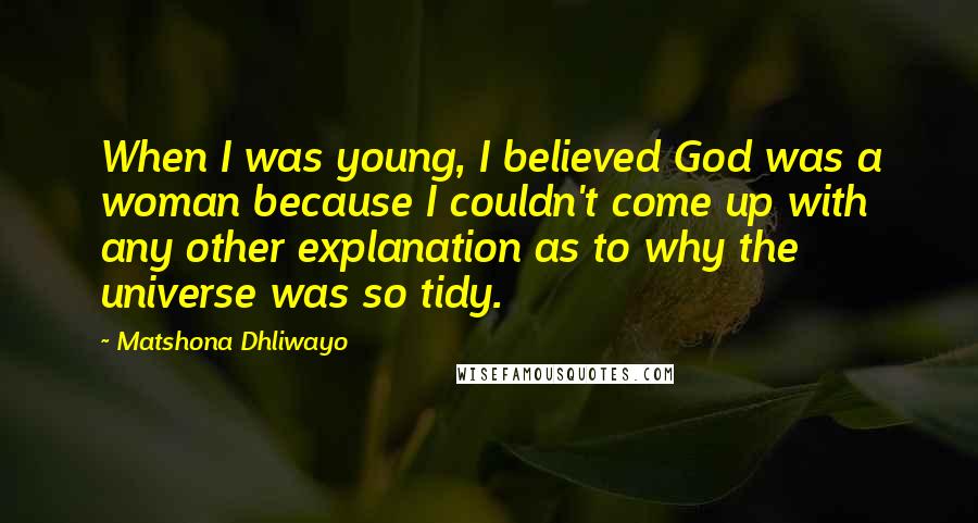 Matshona Dhliwayo Quotes: When I was young, I believed God was a woman because I couldn't come up with any other explanation as to why the universe was so tidy.