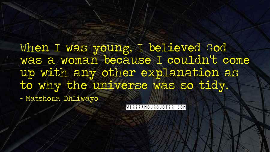 Matshona Dhliwayo Quotes: When I was young, I believed God was a woman because I couldn't come up with any other explanation as to why the universe was so tidy.