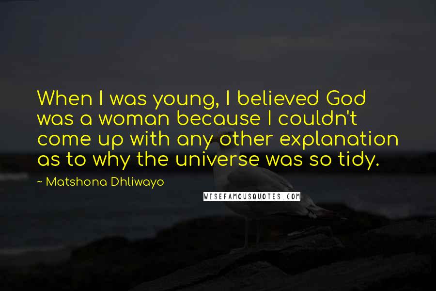 Matshona Dhliwayo Quotes: When I was young, I believed God was a woman because I couldn't come up with any other explanation as to why the universe was so tidy.