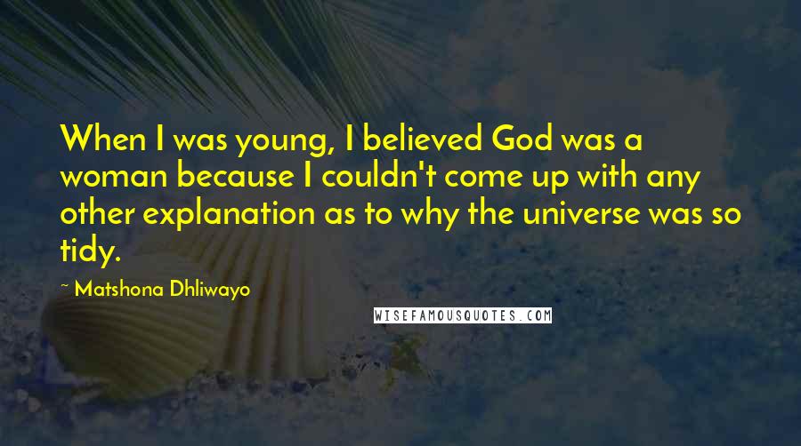 Matshona Dhliwayo Quotes: When I was young, I believed God was a woman because I couldn't come up with any other explanation as to why the universe was so tidy.