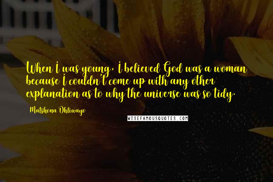Matshona Dhliwayo Quotes: When I was young, I believed God was a woman because I couldn't come up with any other explanation as to why the universe was so tidy.