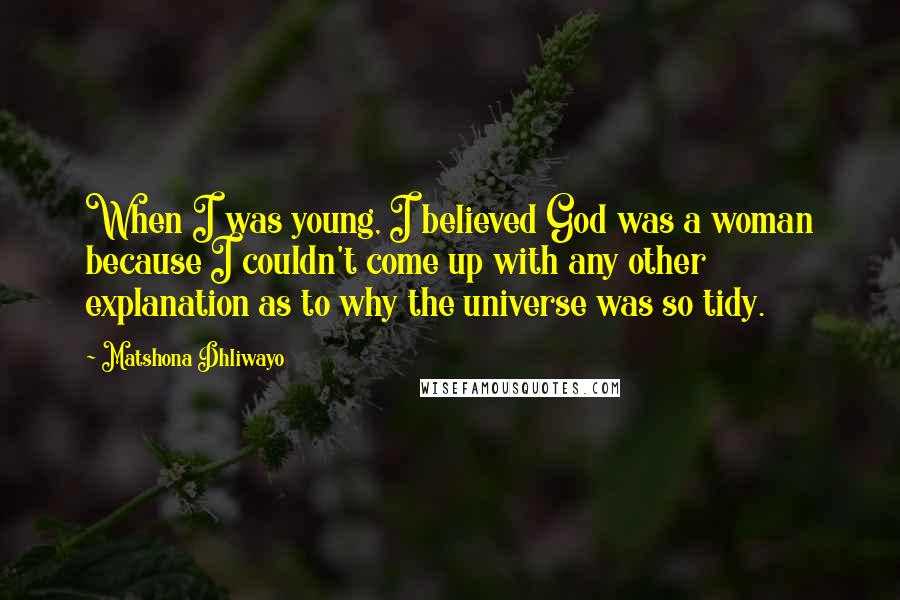 Matshona Dhliwayo Quotes: When I was young, I believed God was a woman because I couldn't come up with any other explanation as to why the universe was so tidy.