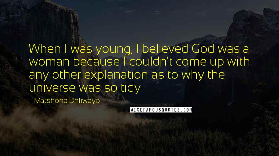 Matshona Dhliwayo Quotes: When I was young, I believed God was a woman because I couldn't come up with any other explanation as to why the universe was so tidy.