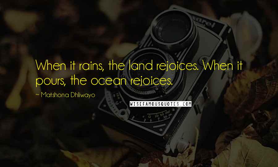 Matshona Dhliwayo Quotes: When it rains, the land rejoices. When it pours, the ocean rejoices.
