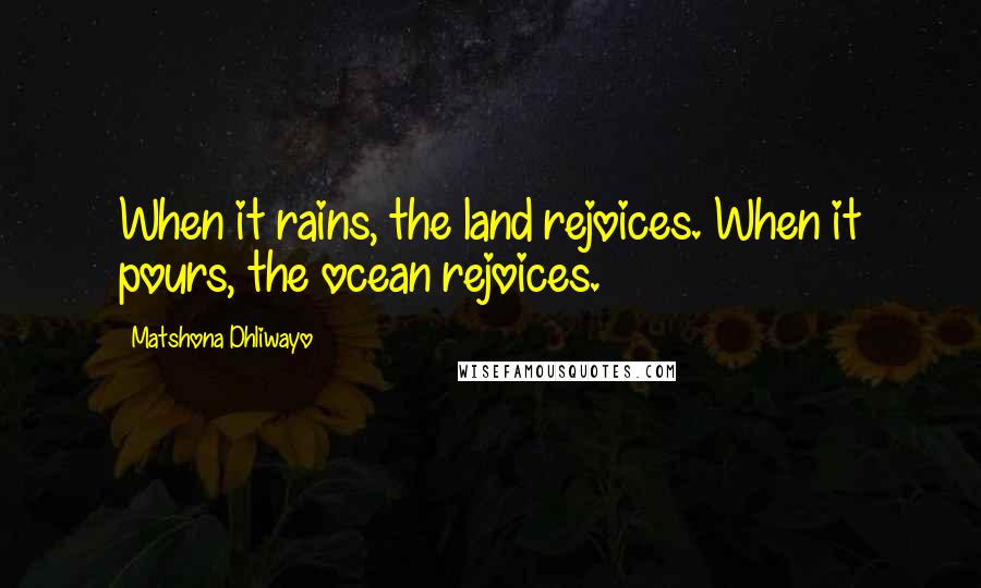 Matshona Dhliwayo Quotes: When it rains, the land rejoices. When it pours, the ocean rejoices.